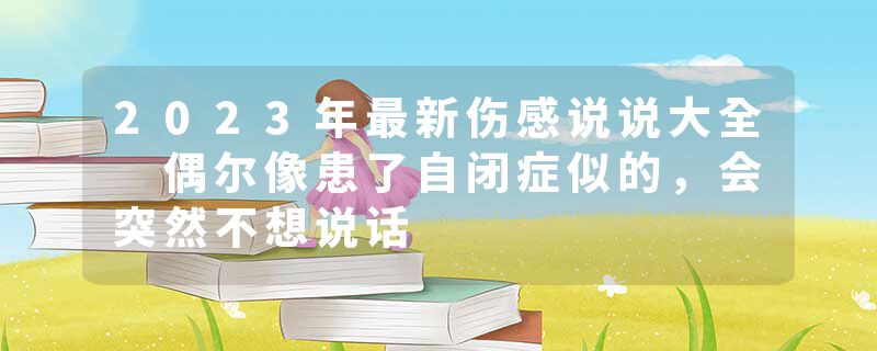 2023年最新伤感说说大全 偶尔像患了自闭症似的，会突然不想说话