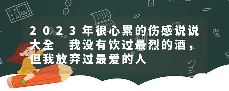 2023年很心累的伤感说说大全 我没有饮过最烈的酒，但我放弃过最爱的人