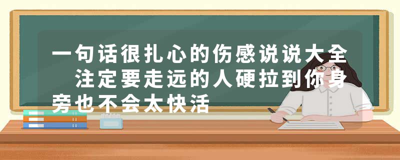 一句话很扎心的伤感说说大全 注定要走远的人硬拉到你身旁也不会太快活