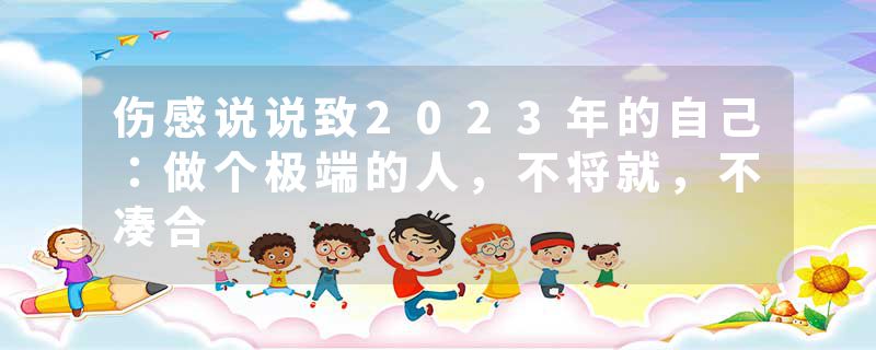 伤感说说致2023年的自己：做个极端的人，不将就，不凑合