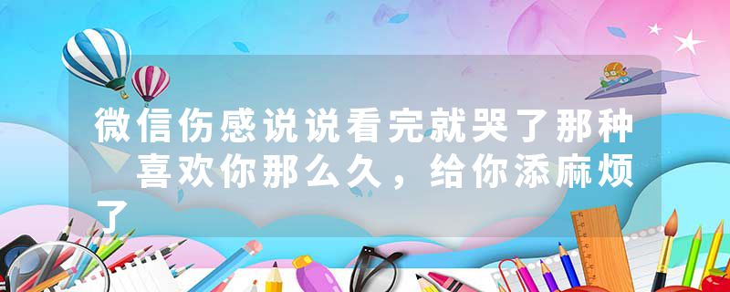 微信伤感说说看完就哭了那种 喜欢你那么久，给你添麻烦了