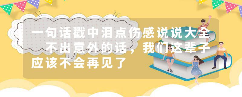 一句话戳中泪点伤感说说大全 不出意外的话，我们这辈子应该不会再见了