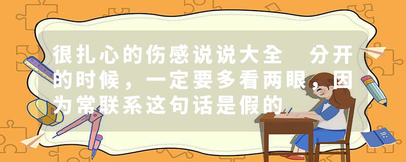 很扎心的伤感说说大全 分开的时候，一定要多看两眼，因为常联系这句话是假的