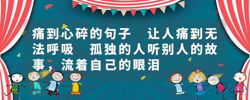 痛到心碎的句子 让人痛到无法呼吸 孤独的人听别人的故事，流着自己的眼泪