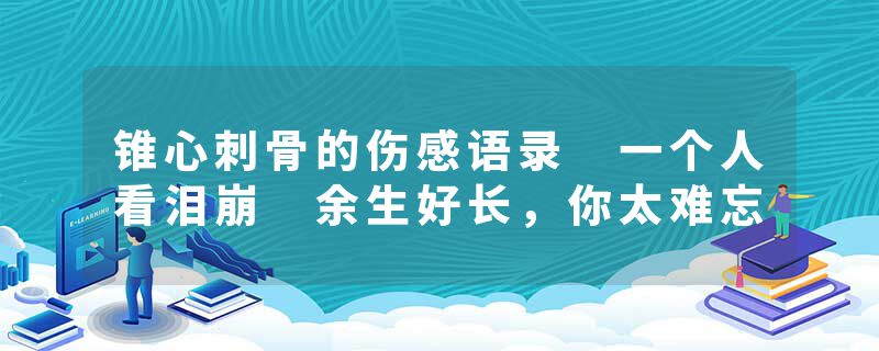 锥心刺骨的伤感语录 一个人看泪崩 余生好长，你太难忘