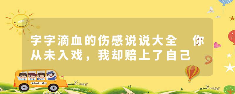 字字滴血的伤感说说大全 你从未入戏，我却赔上了自己