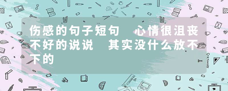 伤感的句子短句 心情很沮丧不好的说说 其实没什么放不下的