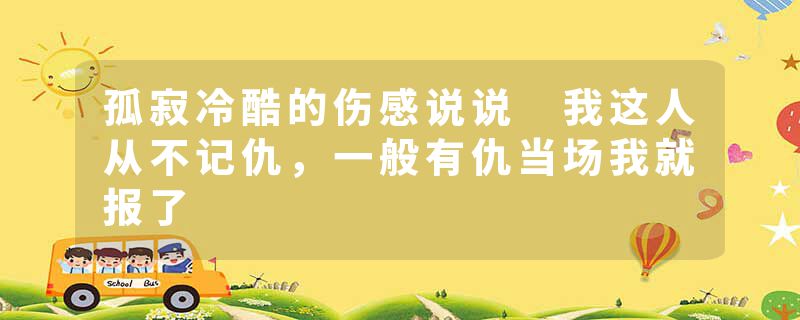 孤寂冷酷的伤感说说 我这人从不记仇，一般有仇当场我就报了