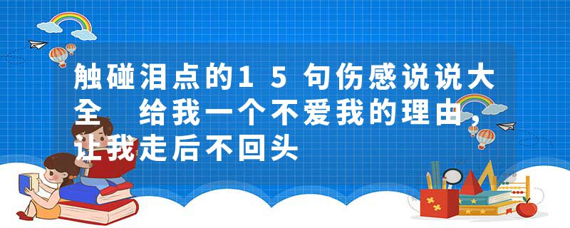 触碰泪点的15句伤感说说大全 给我一个不爱我的理由，让我走后不回头