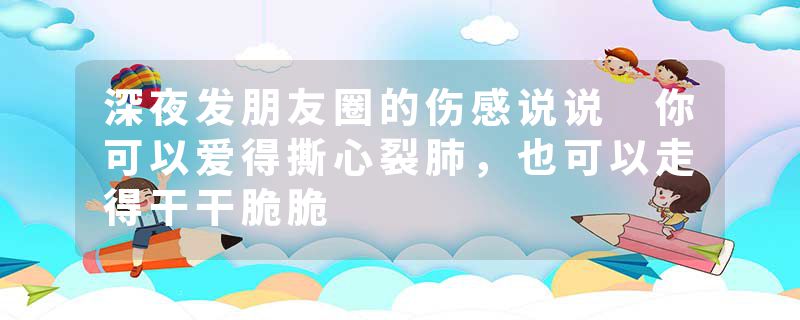 深夜发朋友圈的伤感说说 你可以爱得撕心裂肺，也可以走得干干脆脆