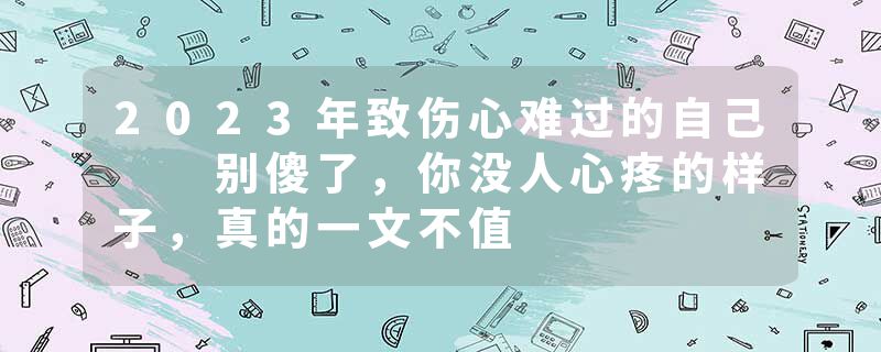 2023年致伤心难过的自己  别傻了，你没人心疼的样子，真的一文不值