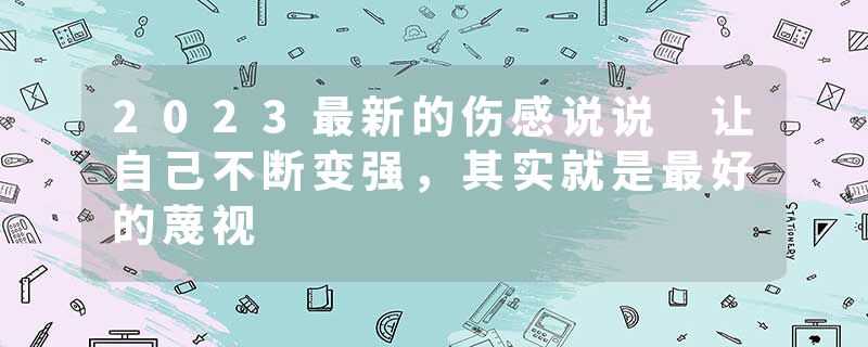 2023最新的伤感说说 让自己不断变强，其实就是最好的蔑视