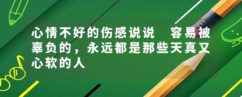 心情不好的伤感说说 容易被辜负的，永远都是那些天真又心软的人