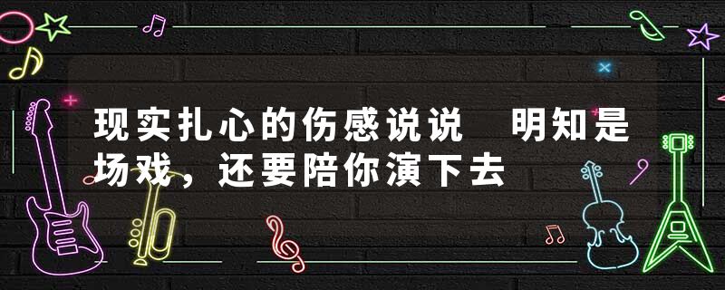 现实扎心的伤感说说 明知是场戏，还要陪你演下去