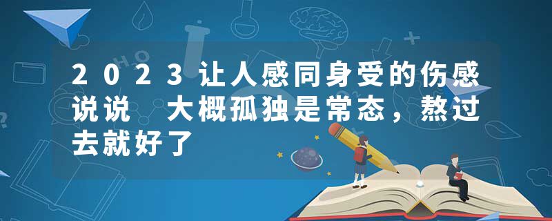 2023让人感同身受的伤感说说 大概孤独是常态，熬过去就好了