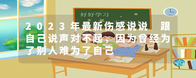 2023年最新伤感说说 跟自己说声对不起，因为曾经为了别人难为了自己