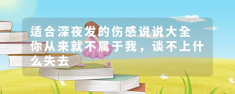 适合深夜发的伤感说说大全 你从来就不属于我，谈不上什么失去