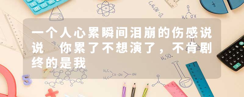 一个人心累瞬间泪崩的伤感说说 你累了不想演了，不肯剧终的是我