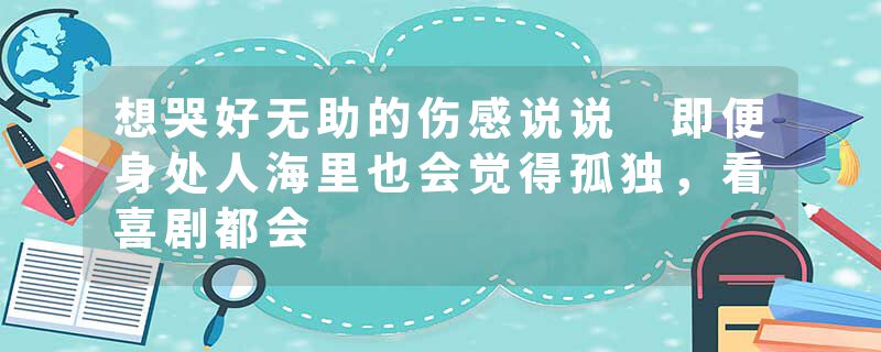 想哭好无助的伤感说说 即便身处人海里也会觉得孤独，看喜剧都会