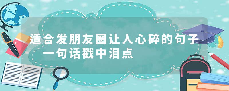 适合发朋友圈让人心碎的句子 一句话戳中泪点