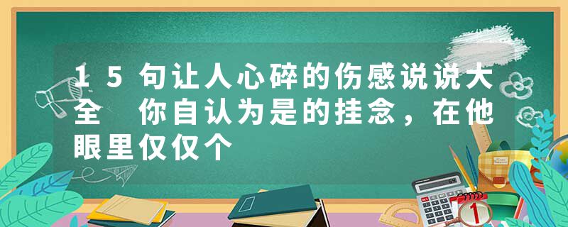 15句让人心碎的伤感说说大全 你自认为是的挂念，在他眼里仅仅个