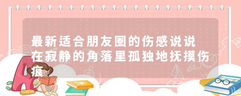 最新适合朋友圈的伤感说说 在寂静的角落里孤独地抚摸伤痕