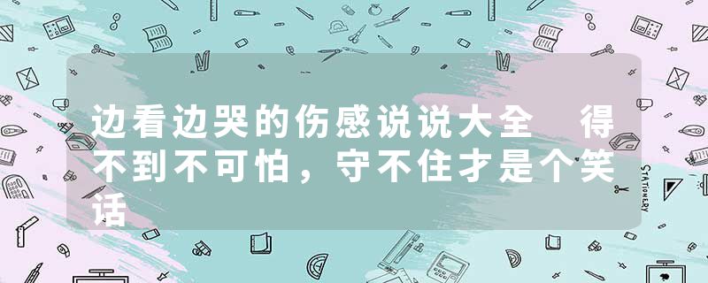 边看边哭的伤感说说大全 得不到不可怕，守不住才是个笑话