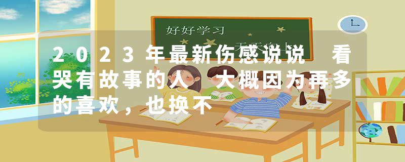 2023年最新伤感说说 看哭有故事的人 大概因为再多的喜欢，也换不