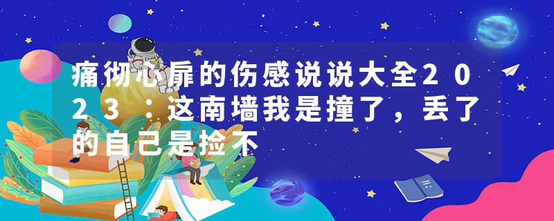 痛彻心扉的伤感说说大全2023：这南墙我是撞了，丢了的自己是捡不