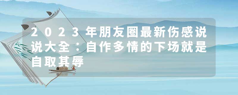 2023年朋友圈最新伤感说说大全：自作多情的下场就是自取其辱