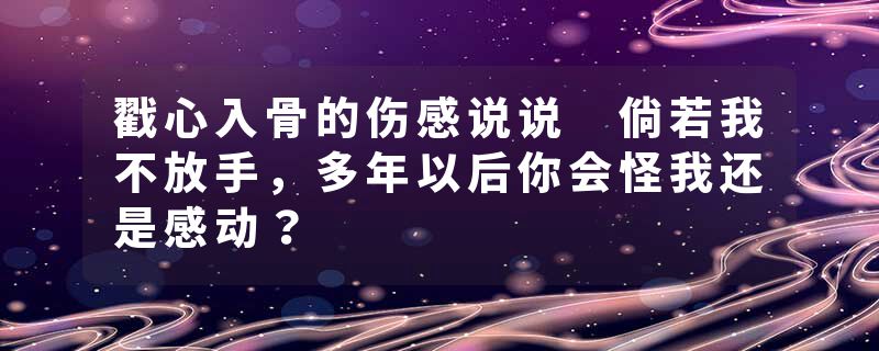 戳心入骨的伤感说说 倘若我不放手，多年以后你会怪我还是感动？