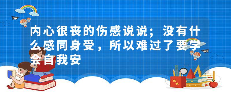 内心很丧的伤感说说;没有什么感同身受，所以难过了要学会自我安