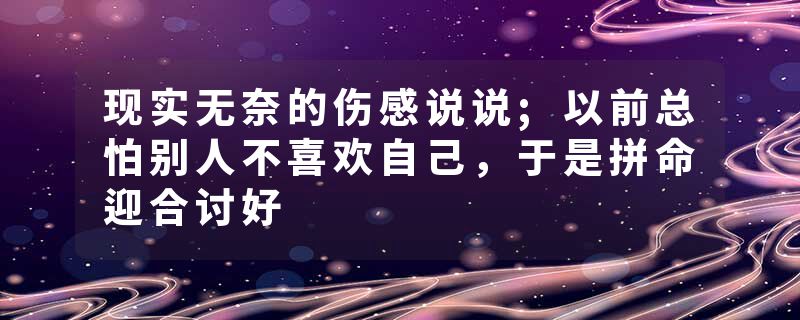 现实无奈的伤感说说;以前总怕别人不喜欢自己，于是拼命迎合讨好