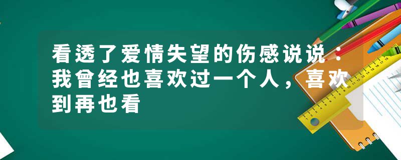 看透了爱情失望的伤感说说：我曾经也喜欢过一个人，喜欢到再也看