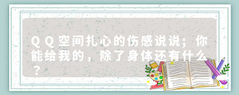 QQ空间扎心的伤感说说;你能给我的，除了身体还有什么？