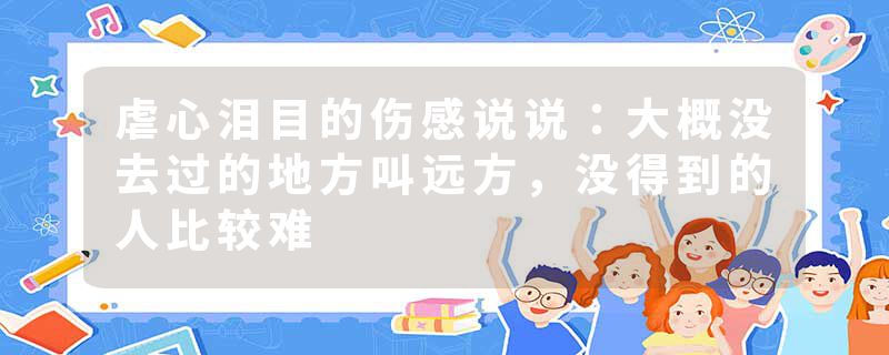 虐心泪目的伤感说说：大概没去过的地方叫远方，没得到的人比较难