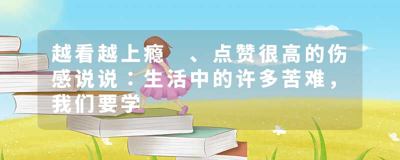 越看越上瘾 、点赞很高的伤感说说：生活中的许多苦难，我们要学