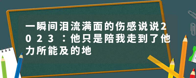 一瞬间泪流满面的伤感说说2023：他只是陪我走到了他力所能及的地