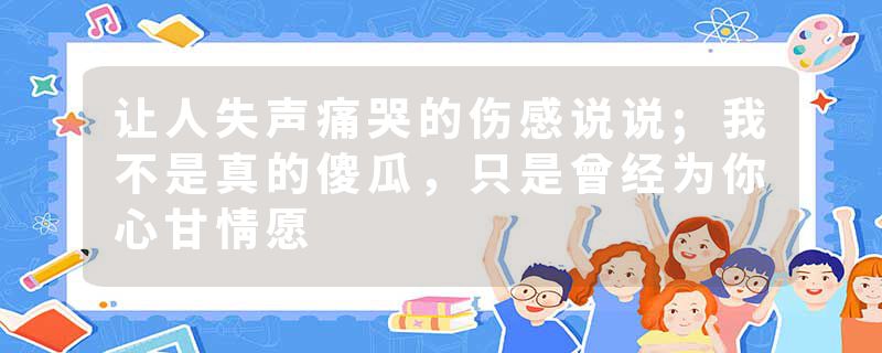 让人失声痛哭的伤感说说;我不是真的傻瓜，只是曾经为你心甘情愿