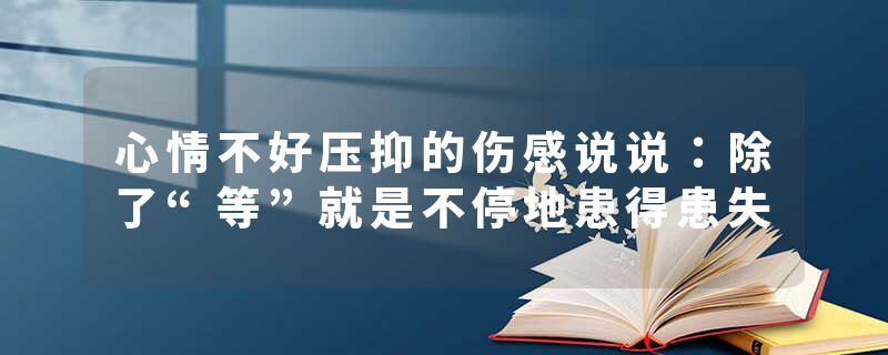 心情不好压抑的伤感说说：除了“等”就是不停地患得患失