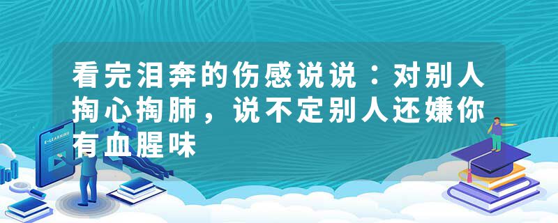 看完泪奔的伤感说说：对别人掏心掏肺，说不定别人还嫌你有血腥味