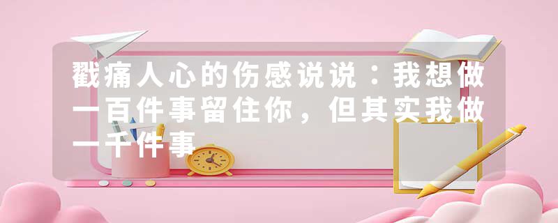 戳痛人心的伤感说说：我想做一百件事留住你，但其实我做一千件事