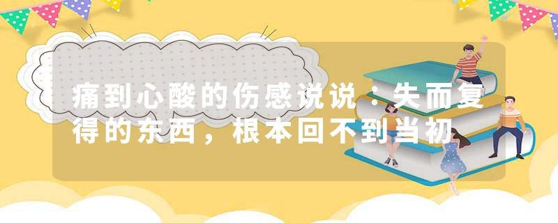 痛到心酸的伤感说说：失而复得的东西，根本回不到当初