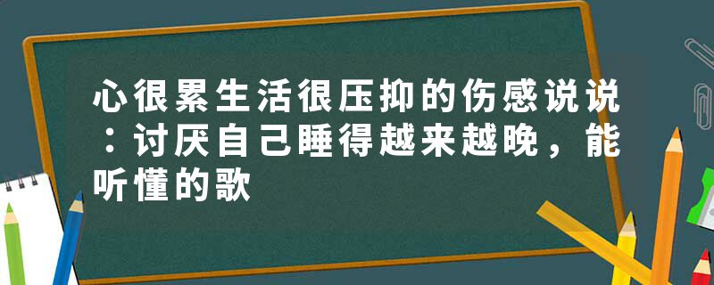 心很累生活很压抑的伤感说说：讨厌自己睡得越来越晚，能听懂的歌