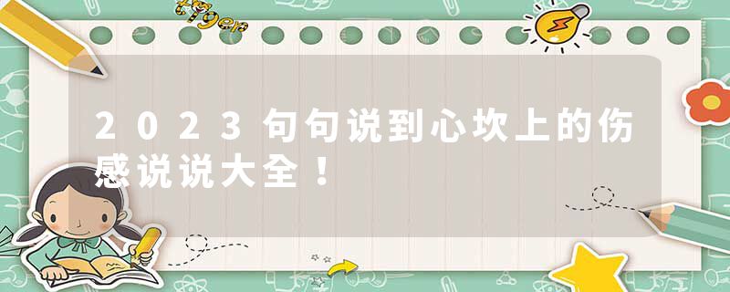 2023句句说到心坎上的伤感说说大全！