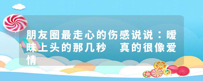 朋友圈最走心的伤感说说：暧昧上头的那几秒 真的很像爱情