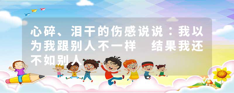心碎、泪干的伤感说说：我以为我跟别人不一样 结果我还不如别人