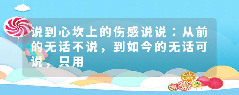 说到心坎上的伤感说说：从前的无话不说，到如今的无话可说，只用