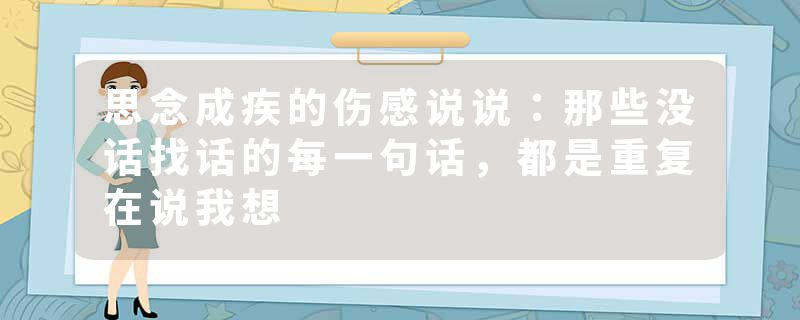 思念成疾的伤感说说：那些没话找话的每一句话，都是重复在说我想