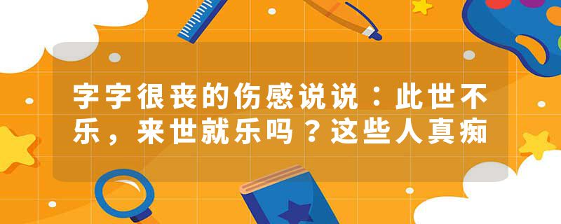 字字很丧的伤感说说：此世不乐，来世就乐吗？这些人真痴